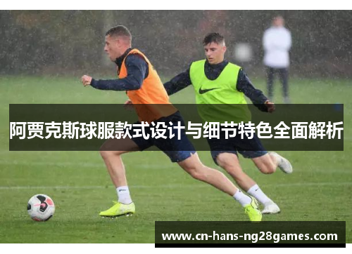 阿贾克斯球服款式设计与细节特色全面解析