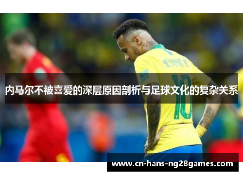 内马尔不被喜爱的深层原因剖析与足球文化的复杂关系