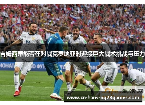 吉姆西蒂能否在对战克罗地亚时迎接巨大战术挑战与压力