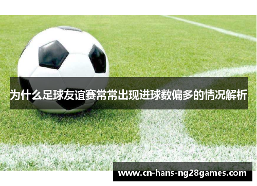 为什么足球友谊赛常常出现进球数偏多的情况解析 为什么足球友谊赛常常出现进球数偏多的情况解析