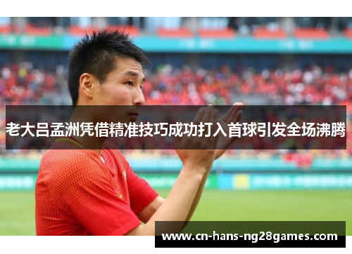 老大吕孟洲凭借精准技巧成功打入首球引发全场沸腾 老大吕孟洲凭借精准技巧成功打入首球引发全场沸腾
