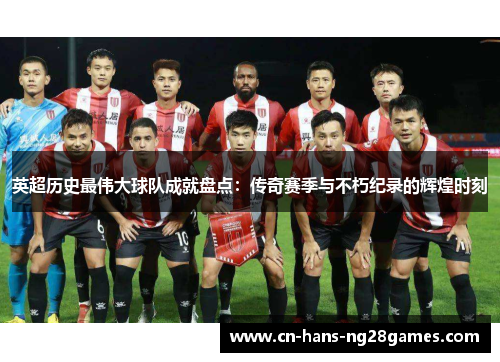 英超历史最伟大球队成就盘点：传奇赛季与不朽纪录的辉煌时刻