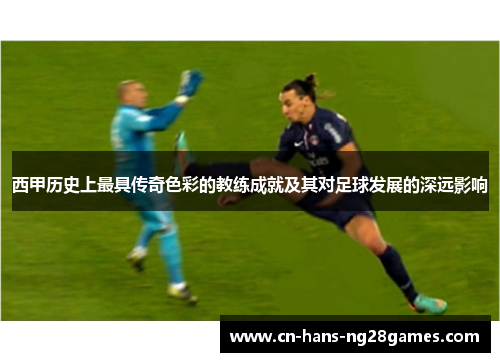 西甲历史上最具传奇色彩的教练成就及其对足球发展的深远影响