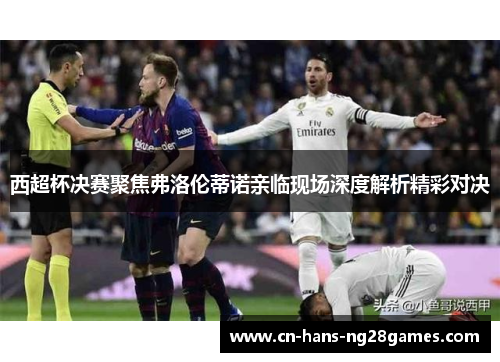 西超杯决赛聚焦弗洛伦蒂诺亲临现场深度解析精彩对决