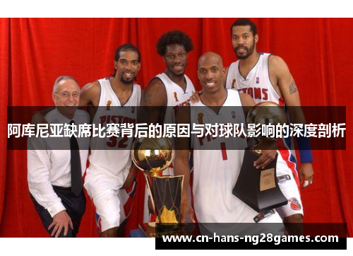 阿库尼亚缺席比赛背后的原因与对球队影响的深度剖析 阿库尼亚缺席比赛背后的原因与对球队影响的深度剖析