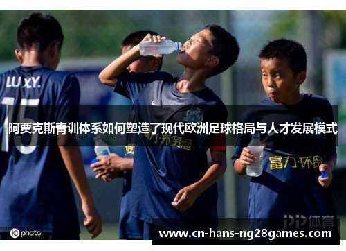 阿贾克斯青训体系如何塑造了现代欧洲足球格局与人才发展模式 阿贾克斯青训体系如何塑造了现代欧洲足球格局与人才发展模式