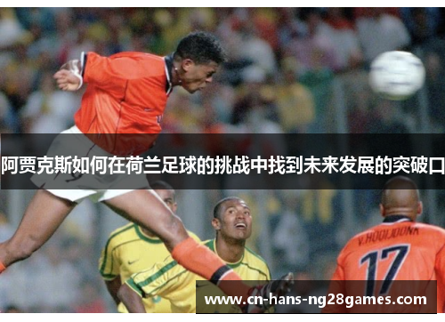 阿贾克斯如何在荷兰足球的挑战中找到未来发展的突破口 阿贾克斯如何在荷兰足球的挑战中找到未来发展的突破口