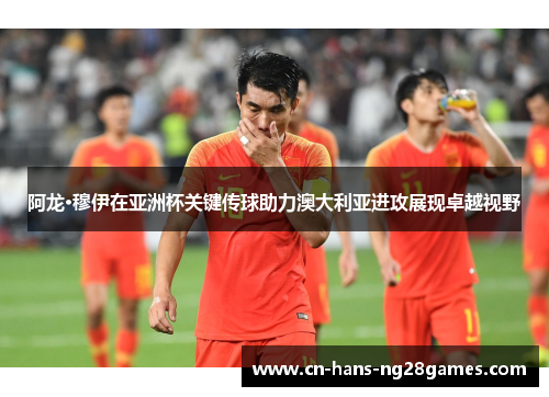 阿龙·穆伊在亚洲杯关键传球助力澳大利亚进攻展现卓越视野 阿龙·穆伊在亚洲杯关键传球助力澳大利亚进攻展现卓越视野