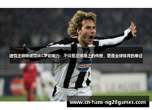 捷克主帅哈谢克谈C罗影响力:不仅是足球场上的传奇,更是全球体育的象征 捷克主帅哈谢克谈C罗影响力:不仅是足球场上的传奇,更是全球体育的象征