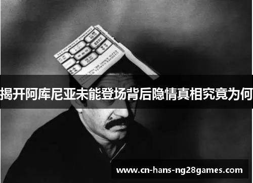 揭开阿库尼亚未能登场背后隐情真相究竟为何 揭开阿库尼亚未能登场背后隐情真相究竟为何