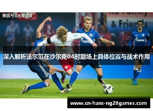 深入解析法尔范在沙尔克04时期场上具体位置与战术作用 深入解析法尔范在沙尔克04时期场上具体位置与战术作用