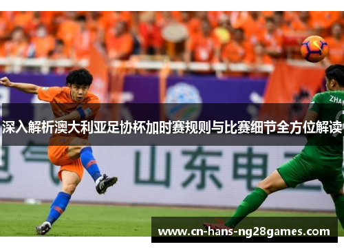 深入解析澳大利亚足协杯加时赛规则与比赛细节全方位解读