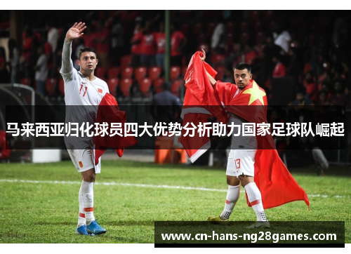 马来西亚归化球员四大优势分析助力国家足球队崛起