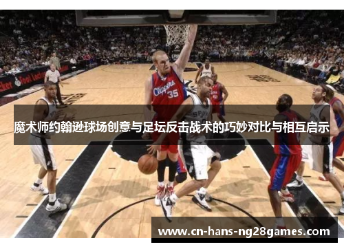 魔术师约翰逊球场创意与足坛反击战术的巧妙对比与相互启示