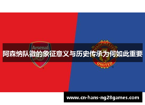 阿森纳队徽的象征意义与历史传承为何如此重要