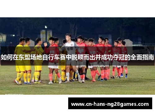 如何在东盟场地自行车赛中脱颖而出并成功夺冠的全面指南