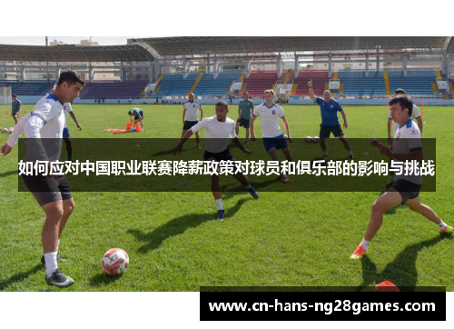 如何应对中国职业联赛降薪政策对球员和俱乐部的影响与挑战