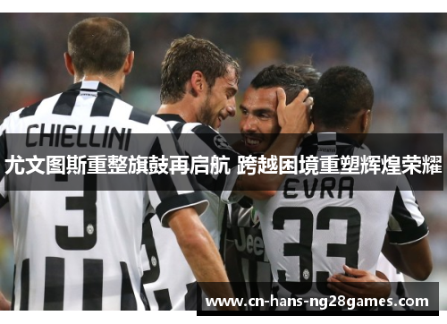 尤文图斯重整旗鼓再启航 跨越困境重塑辉煌荣耀