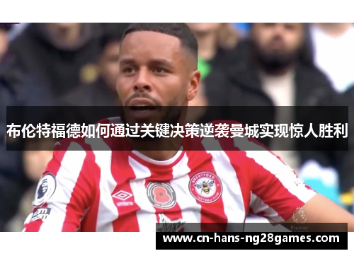 布伦特福德如何通过关键决策逆袭曼城实现惊人胜利