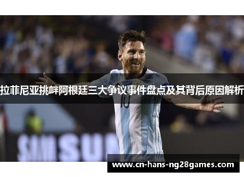 拉菲尼亚挑衅阿根廷三大争议事件盘点及其背后原因解析