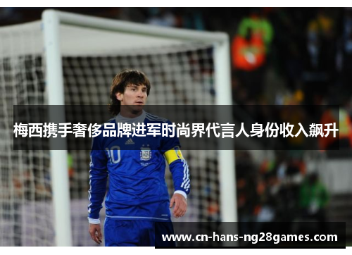 梅西携手奢侈品牌进军时尚界代言人身份收入飙升 梅西携手奢侈品牌进军时尚界代言人身份收入飙升