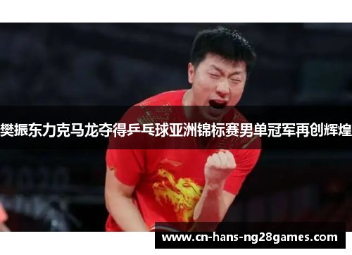 樊振东力克马龙夺得乒乓球亚洲锦标赛男单冠军再创辉煌