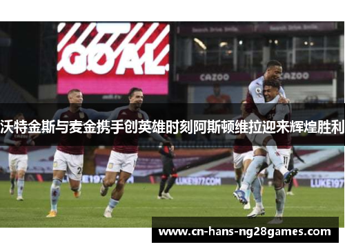 沃特金斯与麦金携手创英雄时刻阿斯顿维拉迎来辉煌胜利