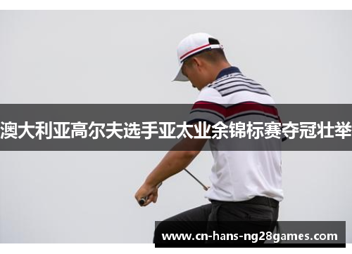 澳大利亚高尔夫选手亚太业余锦标赛夺冠壮举