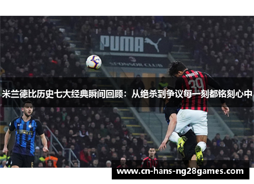 米兰德比历史七大经典瞬间回顾：从绝杀到争议每一刻都铭刻心中