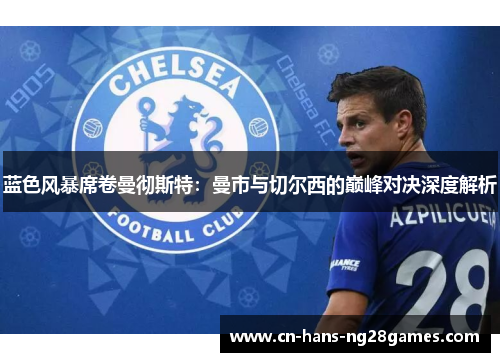 蓝色风暴席卷曼彻斯特：曼市与切尔西的巅峰对决深度解析