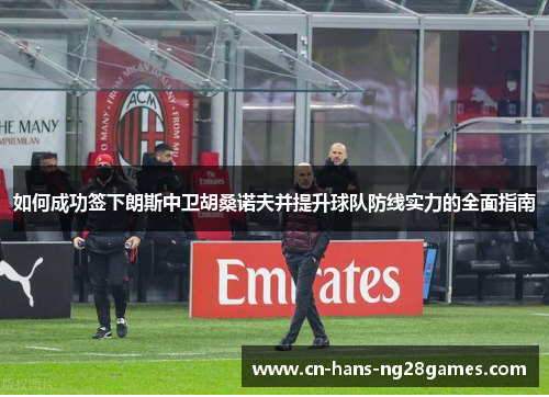 如何成功签下朗斯中卫胡桑诺夫并提升球队防线实力的全面指南