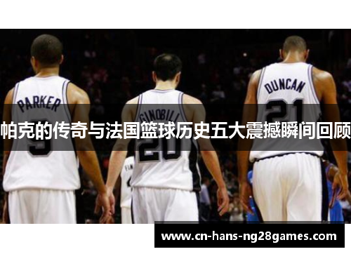 帕克的传奇与法国篮球历史五大震撼瞬间回顾