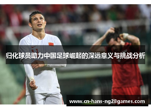 归化球员助力中国足球崛起的深远意义与挑战分析
