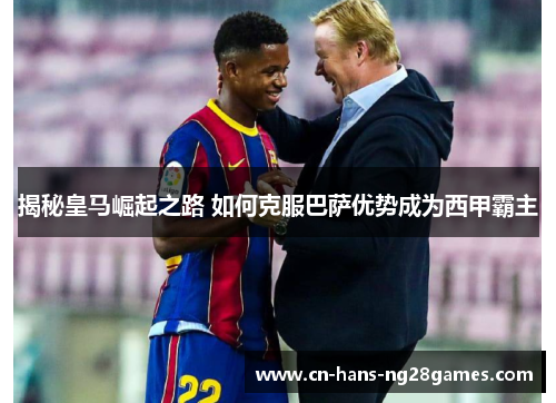 揭秘皇马崛起之路 如何克服巴萨优势成为西甲霸主 揭秘皇马崛起之路 如何克服巴萨优势成为西甲霸主