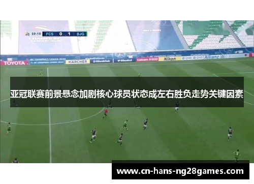 亚冠联赛前景悬念加剧核心球员状态成左右胜负走势关键因素
