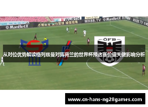 从对位优势解读格列兹曼对阵荷兰的世界杯预选赛价值关键影响分析