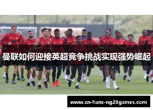 曼联如何迎接英超竞争挑战实现强势崛起
