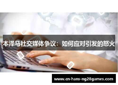 本泽马社交媒体争议：如何应对引发的怒火