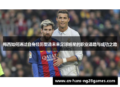 梅西如何通过自身经历塑造未来足球明星的职业道路与成功之路