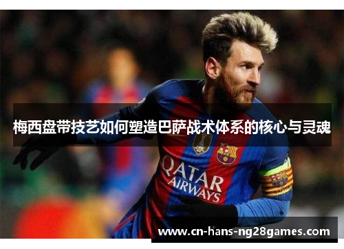 梅西盘带技艺如何塑造巴萨战术体系的核心与灵魂 梅西盘带技艺如何塑造巴萨战术体系的核心与灵魂