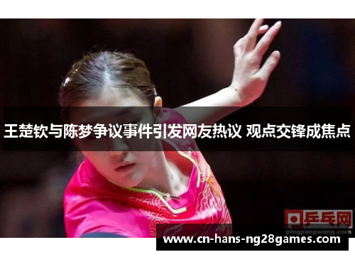 王楚钦与陈梦争议事件引发网友热议 观点交锋成焦点 王楚钦与陈梦争议事件引发网友热议 观点交锋成焦点