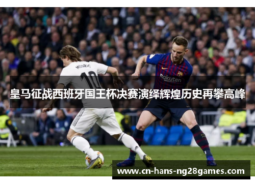 皇马征战西班牙国王杯决赛演绎辉煌历史再攀高峰 皇马征战西班牙国王杯决赛演绎辉煌历史再攀高峰