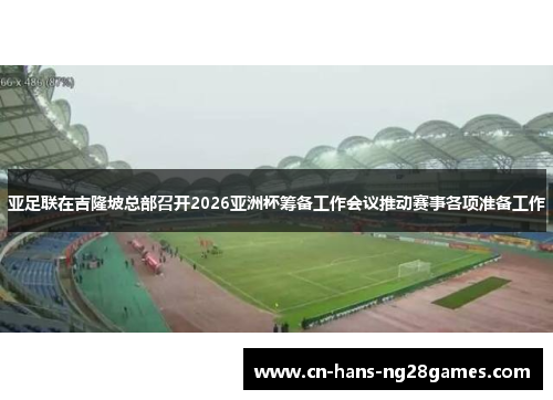 亚足联在吉隆坡总部召开2026亚洲杯筹备工作会议推动赛事各项准备工作