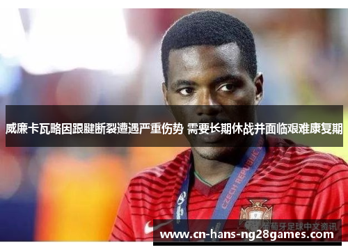 威廉卡瓦略因跟腱断裂遭遇严重伤势 需要长期休战并面临艰难康复期 威廉卡瓦略因跟腱断裂遭遇严重伤势 需要长期休战并面临艰难康复期
