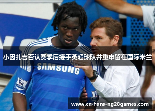 小因扎吉否认赛季后接手英超球队并重申留在国际米兰 小因扎吉否认赛季后接手英超球队并重申留在国际米兰