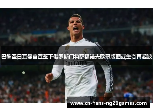 巴黎圣日耳曼官宣签下俄罗斯门将萨福诺夫欧冠版图或生变再起波 巴黎圣日耳曼官宣签下俄罗斯门将萨福诺夫欧冠版图或生变再起波