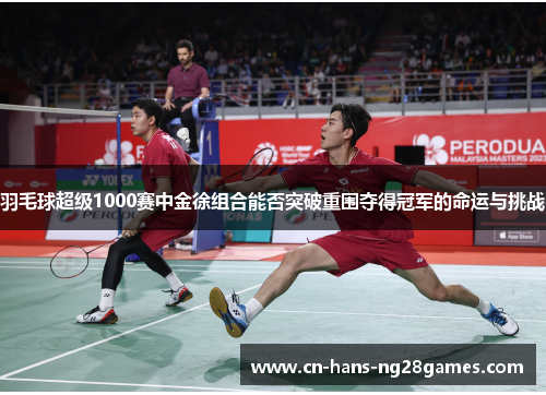 羽毛球超级1000赛中金徐组合能否突破重围夺得冠军的命运与挑战 羽毛球超级1000赛中金徐组合能否突破重围夺得冠军的命运与挑战