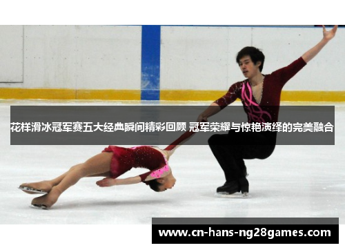 花样滑冰冠军赛五大经典瞬间精彩回顾 冠军荣耀与惊艳演绎的完美融合