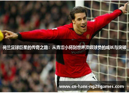 荷兰足球巨星的传奇之路：从青涩小将到世界顶级球员的成长与突破