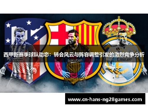 西甲新赛季球队动态：转会风云与阵容调整引发的激烈竞争分析